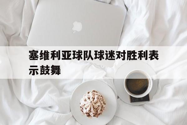 塞维利亚球队球迷对胜利表示鼓舞